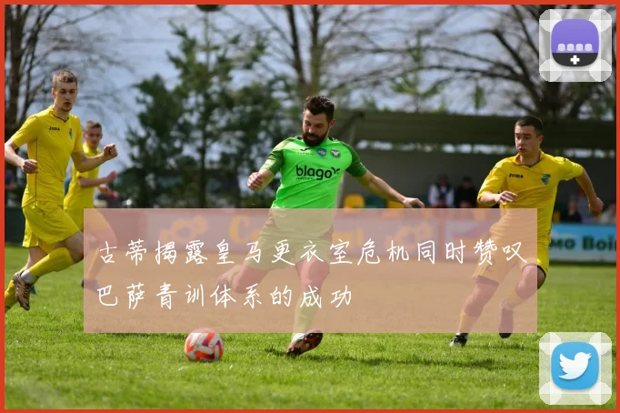 古蒂揭露皇马更衣室危机同时赞叹巴萨青训体系的成功