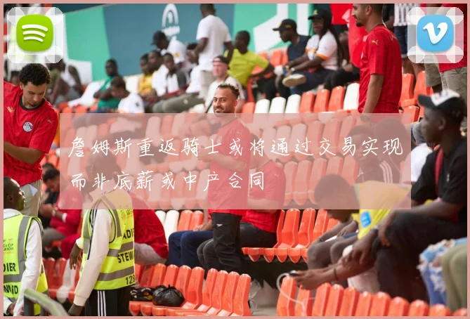 詹姆斯重返骑士或将通过交易实现而非底薪或中产合同