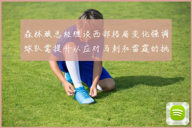 森林狼总经理谈西部格局变化强调球队需提升以应对马刺和雷霆的挑战