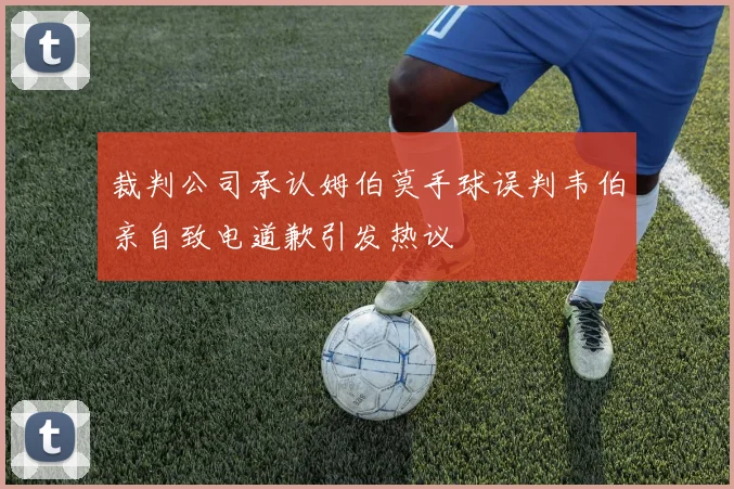裁判公司承认姆伯莫手球误判韦伯亲自致电道歉引发热议