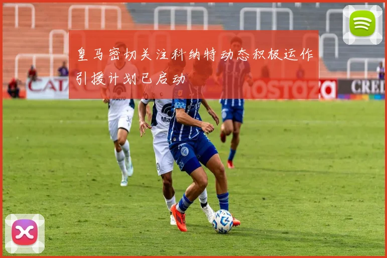 皇马密切关注科纳特动态积极运作引援计划已启动