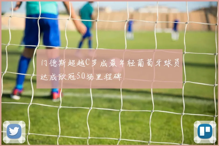 门德斯超越C罗成最年轻葡萄牙球员达成欧冠50场里程碑