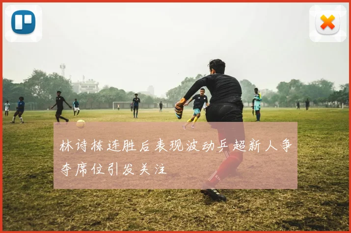 林诗栋连胜后表现波动乒超新人争夺席位引发关注