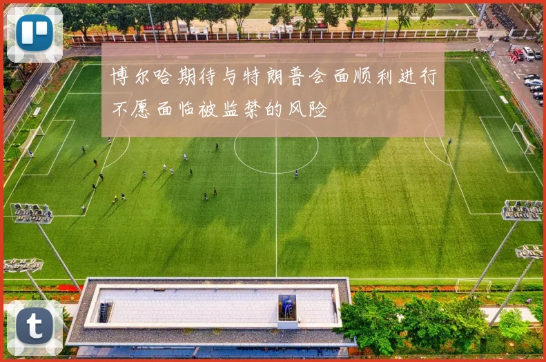 博尔哈期待与特朗普会面顺利进行不愿面临被监禁的风险
