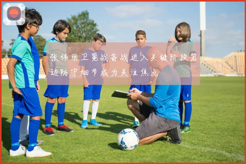 张伟丽卫冕战备战进入关键阶段笼边防守细节成为关注焦点