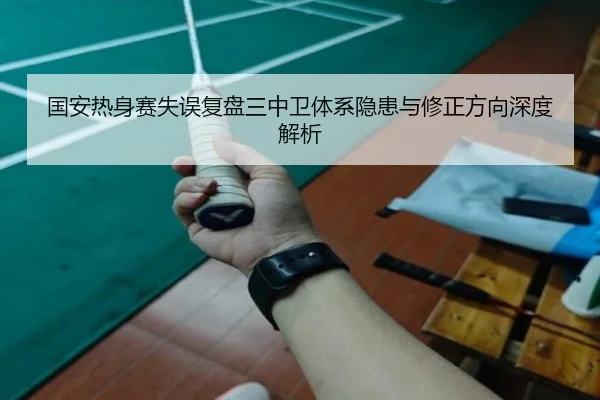 国安热身赛失误复盘三中卫体系隐患与修正方向深度解析